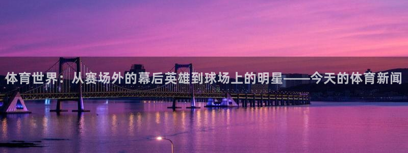 833直播比赛免费观看入口：体育世界：从赛场外的幕后英雄到球场上的明星——今天的体育新闻